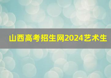 山西高考招生网2024艺术生