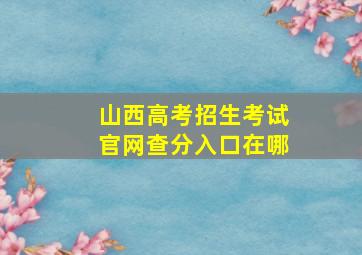 山西高考招生考试官网查分入口在哪