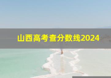 山西高考查分数线2024