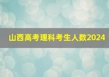 山西高考理科考生人数2024