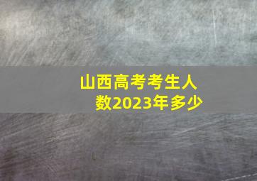 山西高考考生人数2023年多少