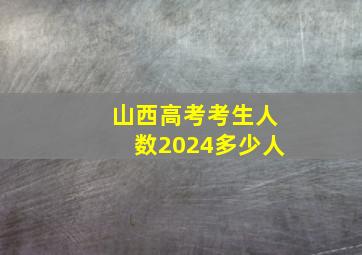 山西高考考生人数2024多少人