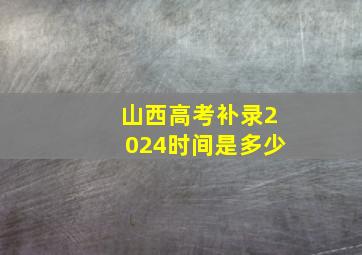 山西高考补录2024时间是多少