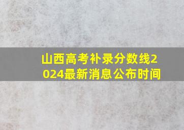 山西高考补录分数线2024最新消息公布时间