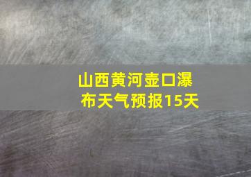 山西黄河壶口瀑布天气预报15天