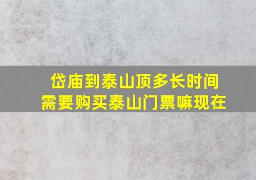 岱庙到泰山顶多长时间需要购买泰山门票嘛现在