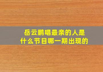 岳云鹏唱最亲的人是什么节目哪一期出现的