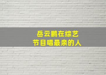 岳云鹏在综艺节目唱最亲的人