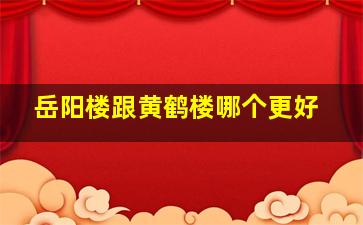 岳阳楼跟黄鹤楼哪个更好