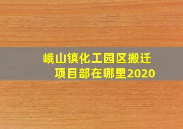 峨山镇化工园区搬迁项目部在哪里2020