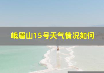 峨眉山15号天气情况如何