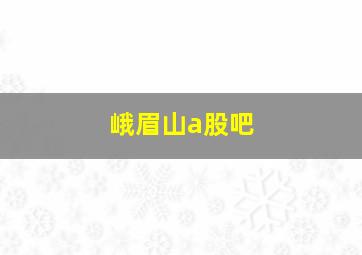 峨眉山a股吧