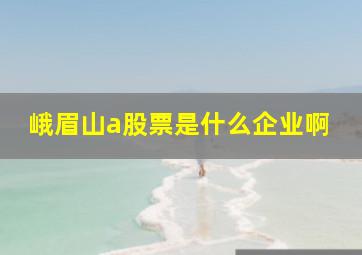 峨眉山a股票是什么企业啊