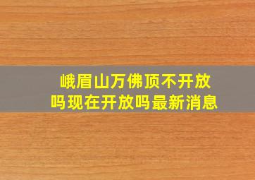 峨眉山万佛顶不开放吗现在开放吗最新消息