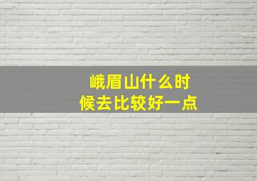 峨眉山什么时候去比较好一点