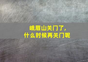 峨眉山关门了,什么时候再关门呢