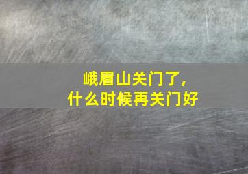 峨眉山关门了,什么时候再关门好