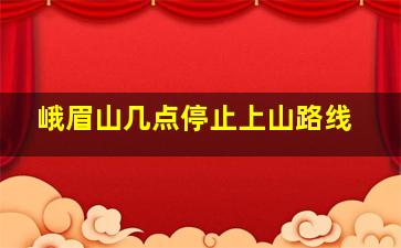 峨眉山几点停止上山路线