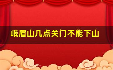 峨眉山几点关门不能下山