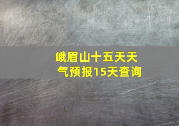 峨眉山十五天天气预报15天查询