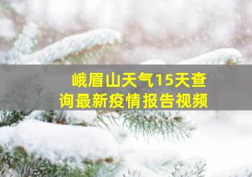 峨眉山天气15天查询最新疫情报告视频