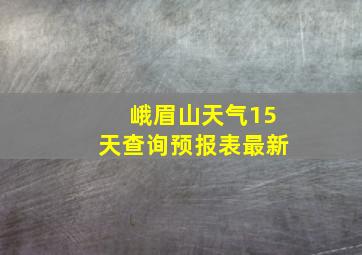 峨眉山天气15天查询预报表最新