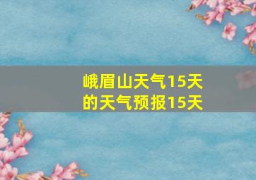 峨眉山天气15天的天气预报15天