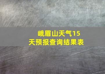 峨眉山天气15天预报查询结果表