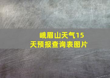 峨眉山天气15天预报查询表图片