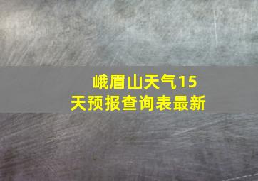 峨眉山天气15天预报查询表最新