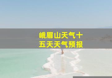 峨眉山天气十五天天气预报