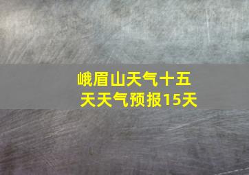 峨眉山天气十五天天气预报15天