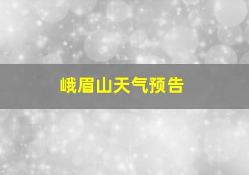 峨眉山天气预告