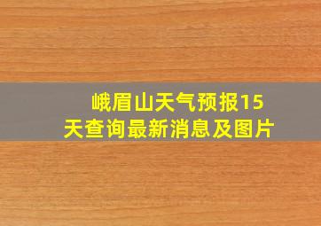 峨眉山天气预报15天查询最新消息及图片