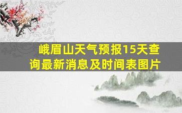 峨眉山天气预报15天查询最新消息及时间表图片