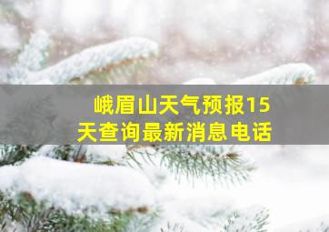 峨眉山天气预报15天查询最新消息电话