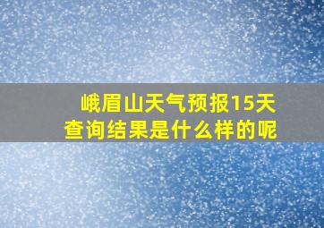 峨眉山天气预报15天查询结果是什么样的呢