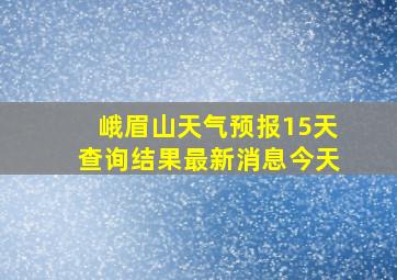 峨眉山天气预报15天查询结果最新消息今天