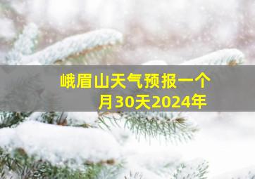 峨眉山天气预报一个月30天2024年