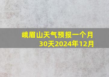 峨眉山天气预报一个月30天2024年12月