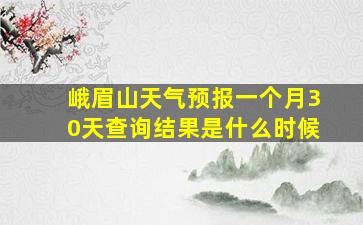 峨眉山天气预报一个月30天查询结果是什么时候