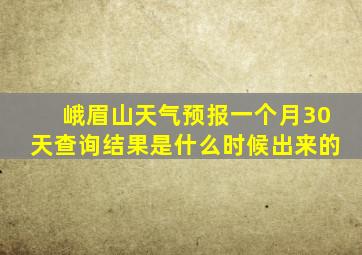 峨眉山天气预报一个月30天查询结果是什么时候出来的