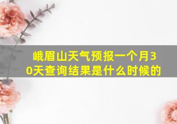 峨眉山天气预报一个月30天查询结果是什么时候的