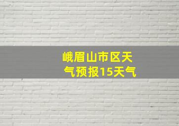 峨眉山市区天气预报15天气