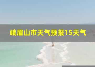 峨眉山市天气预报15天气