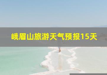 峨眉山旅游天气预报15天