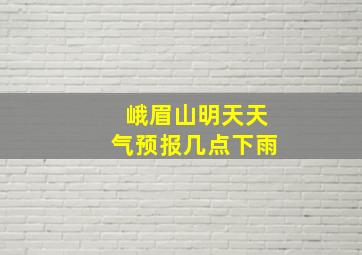 峨眉山明天天气预报几点下雨