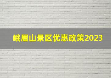 峨眉山景区优惠政策2023