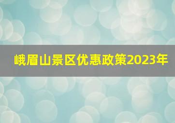 峨眉山景区优惠政策2023年