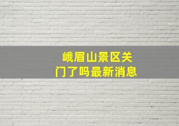 峨眉山景区关门了吗最新消息